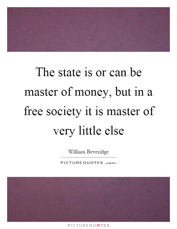 The state is or can be master of money, but in a free society it is master of very little else Picture Quote #1