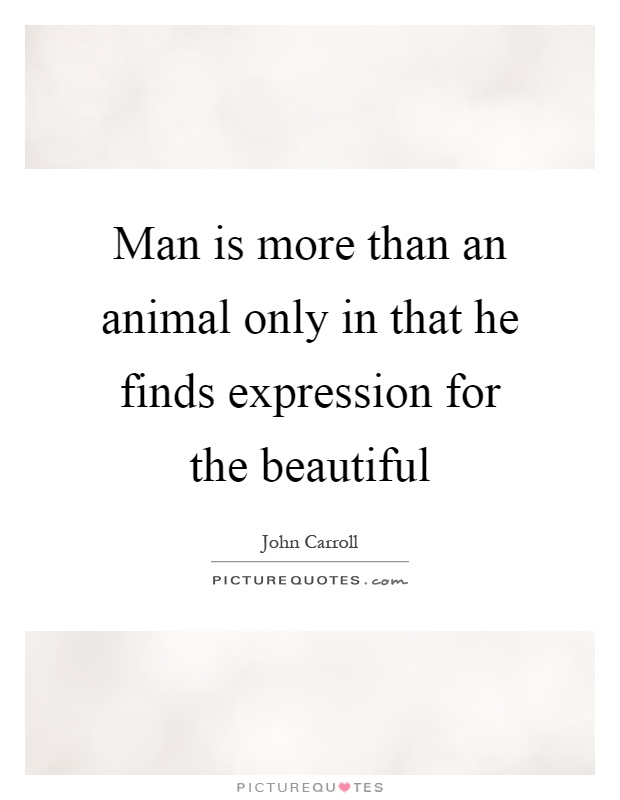 Man is more than an animal only in that he finds expression for the beautiful Picture Quote #1