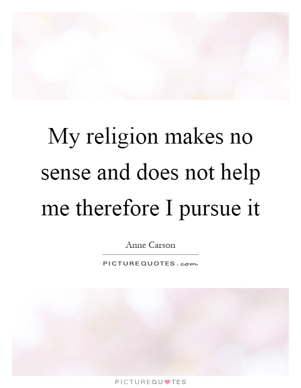 My religion makes no sense and does not help me therefore I pursue it Picture Quote #1