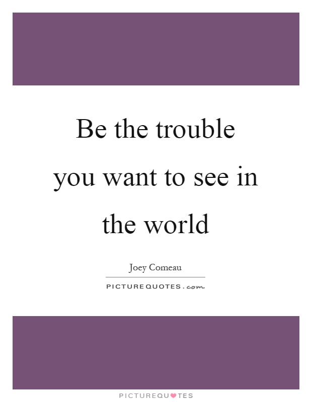 Be the trouble you want to see in the world Picture Quote #1