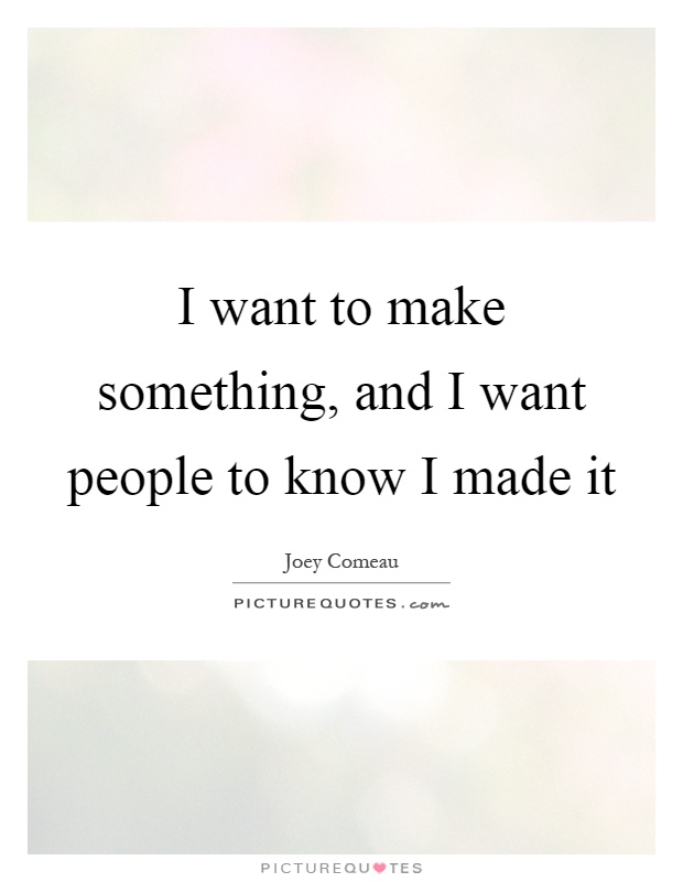 I want to make something, and I want people to know I made it Picture Quote #1