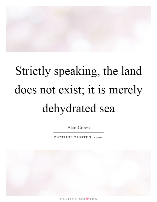 Strictly speaking, the land does not exist; it is merely dehydrated sea Picture Quote #1