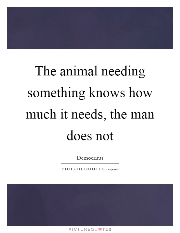 The animal needing something knows how much it needs, the man does not Picture Quote #1
