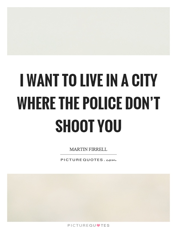 I want to live in a city where the police don’t shoot you Picture Quote #1