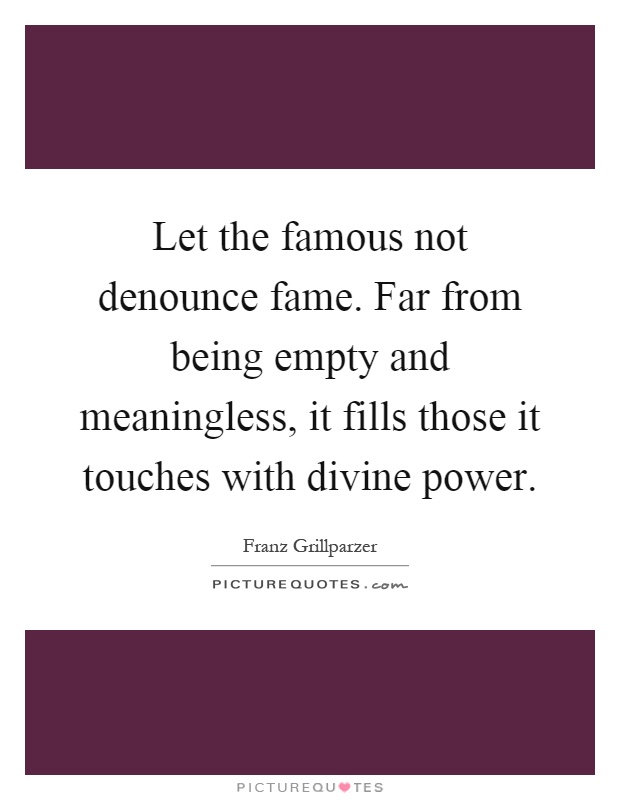 Let the famous not denounce fame. Far from being empty and meaningless, it fills those it touches with divine power Picture Quote #1
