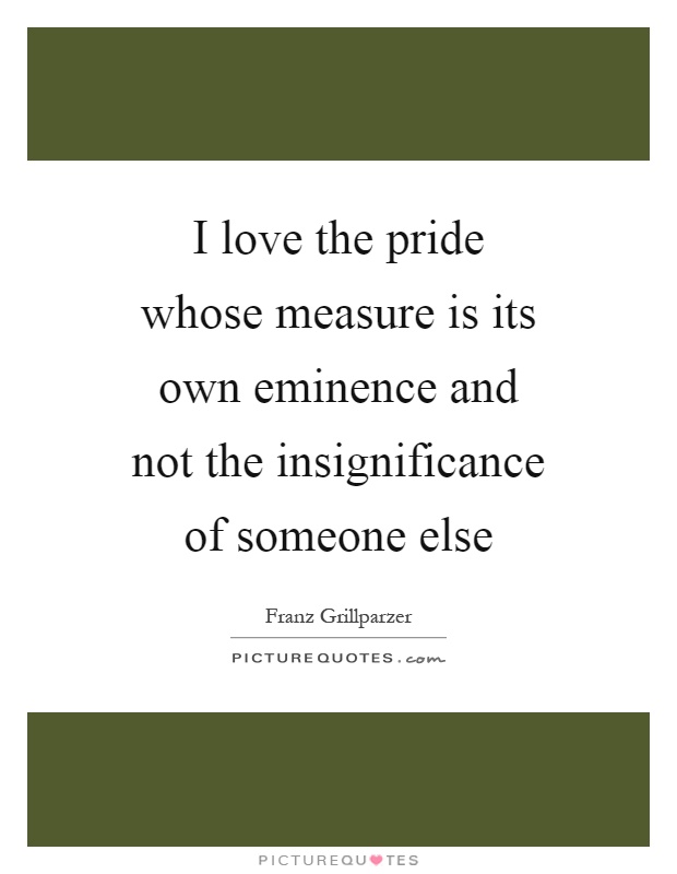 I love the pride whose measure is its own eminence and not the insignificance of someone else Picture Quote #1