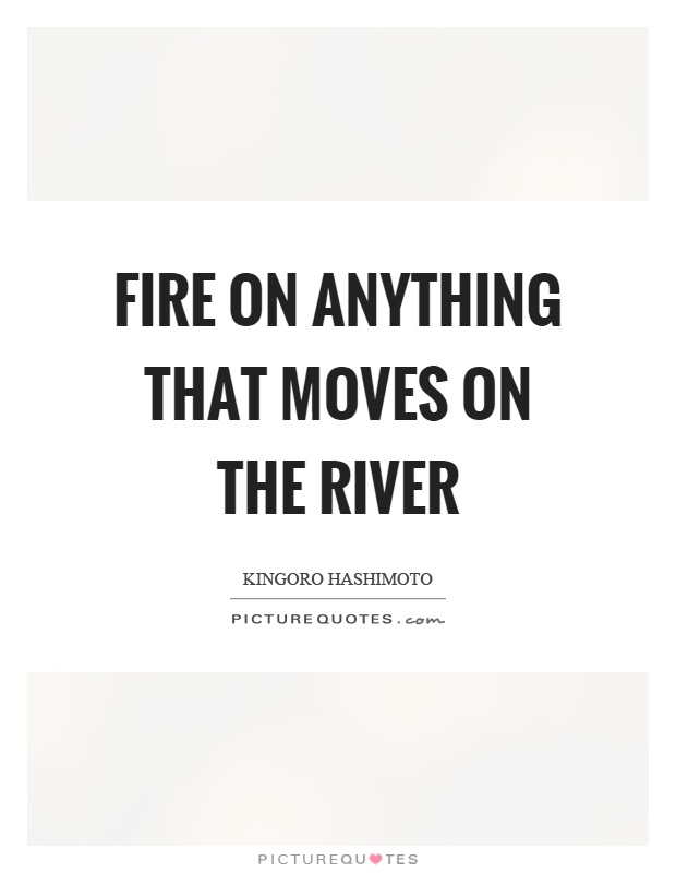 Fire on anything that moves on the river Picture Quote #1