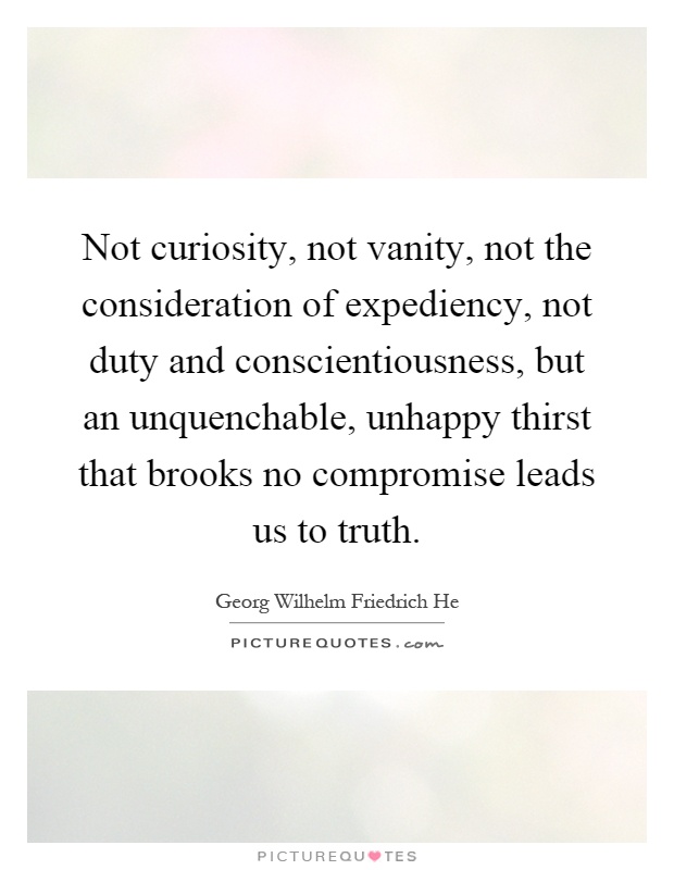 Not curiosity, not vanity, not the consideration of expediency, not duty and conscientiousness, but an unquenchable, unhappy thirst that brooks no compromise leads us to truth Picture Quote #1