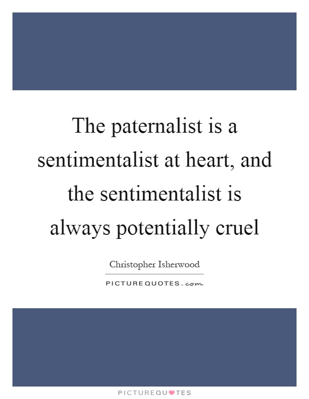 The paternalist is a sentimentalist at heart, and the sentimentalist is always potentially cruel Picture Quote #1