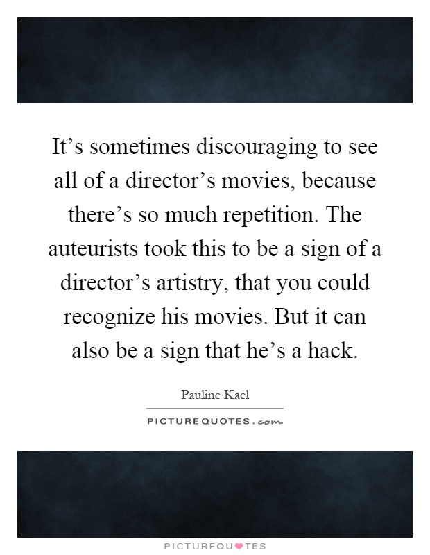 It’s sometimes discouraging to see all of a director’s movies, because there’s so much repetition. The auteurists took this to be a sign of a director’s artistry, that you could recognize his movies. But it can also be a sign that he’s a hack Picture Quote #1