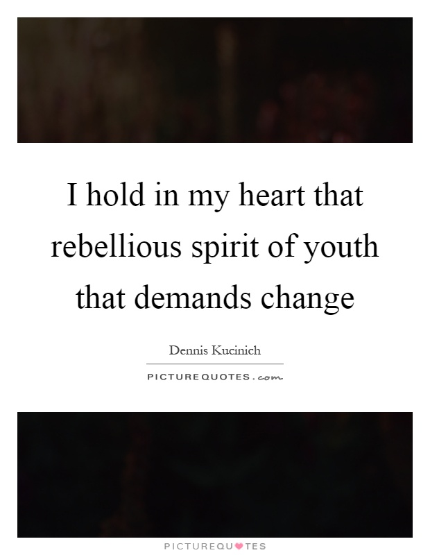I hold in my heart that rebellious spirit of youth that demands change Picture Quote #1