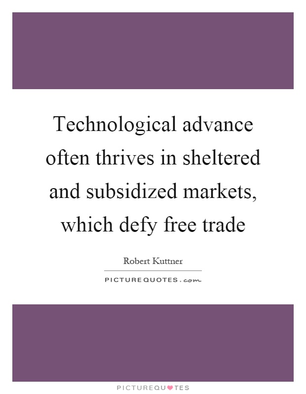 Technological advance often thrives in sheltered and subsidized markets, which defy free trade Picture Quote #1