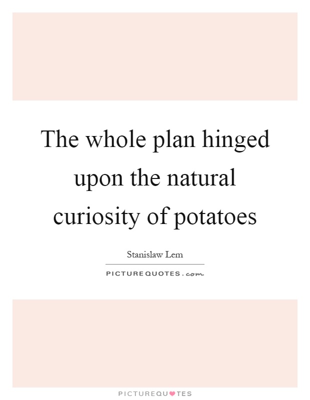 The whole plan hinged upon the natural curiosity of potatoes Picture Quote #1