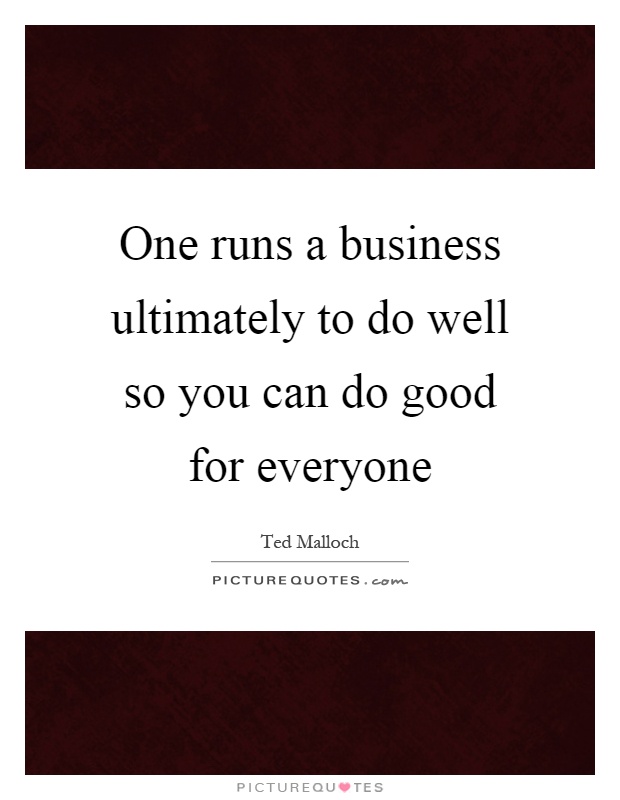 One runs a business ultimately to do well so you can do good for everyone Picture Quote #1