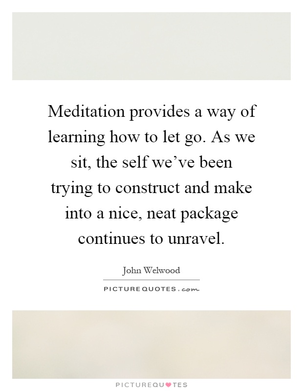 Meditation provides a way of learning how to let go. As we sit, the self we’ve been trying to construct and make into a nice, neat package continues to unravel Picture Quote #1