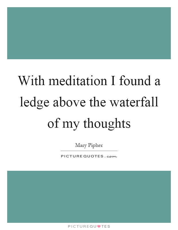 With meditation I found a ledge above the waterfall of my thoughts Picture Quote #1