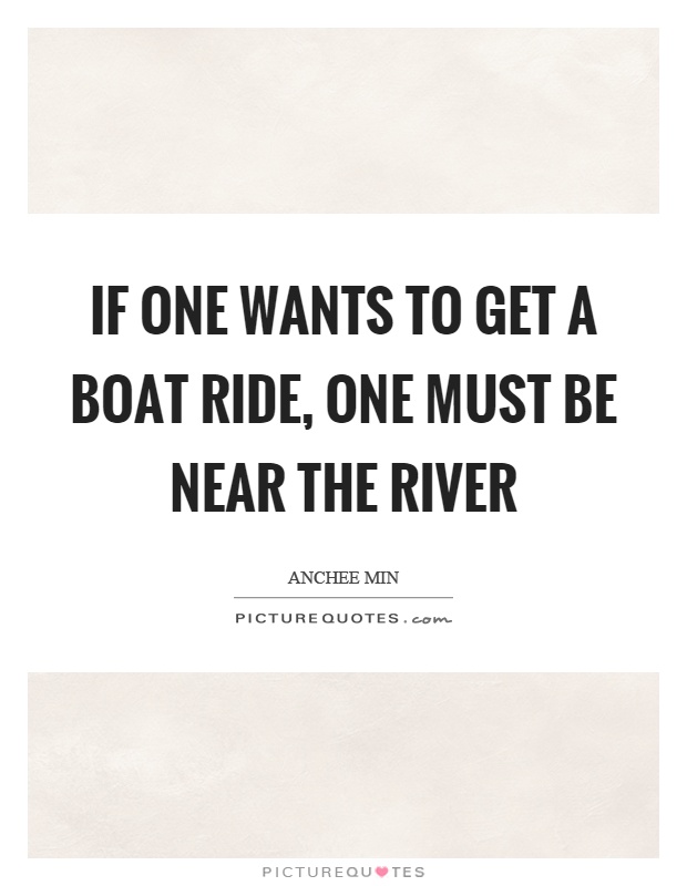 If one wants to get a boat ride, one must be near the river Picture Quote #1