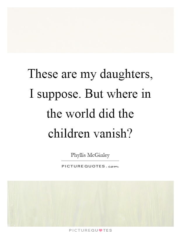 These are my daughters, I suppose. But where in the world did the children vanish? Picture Quote #1