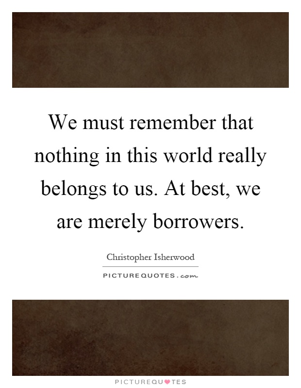 We must remember that nothing in this world really belongs to us. At best, we are merely borrowers Picture Quote #1