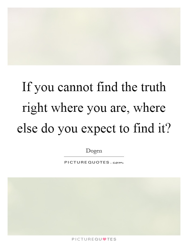 If you cannot find the truth right where you are, where ...