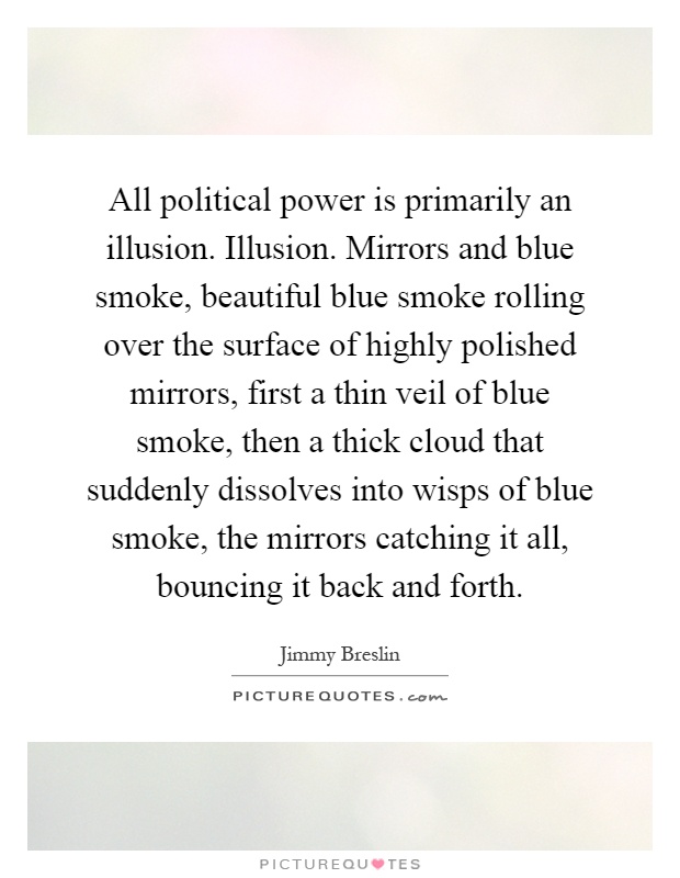 All political power is primarily an illusion. Illusion. Mirrors and blue smoke, beautiful blue smoke rolling over the surface of highly polished mirrors, first a thin veil of blue smoke, then a thick cloud that suddenly dissolves into wisps of blue smoke, the mirrors catching it all, bouncing it back and forth Picture Quote #1