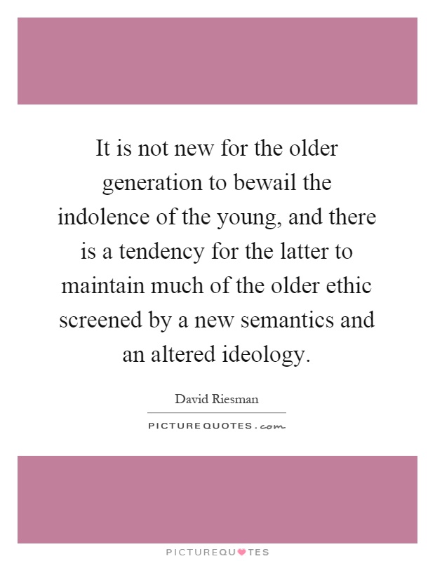 It is not new for the older generation to bewail the indolence of the young, and there is a tendency for the latter to maintain much of the older ethic screened by a new semantics and an altered ideology Picture Quote #1