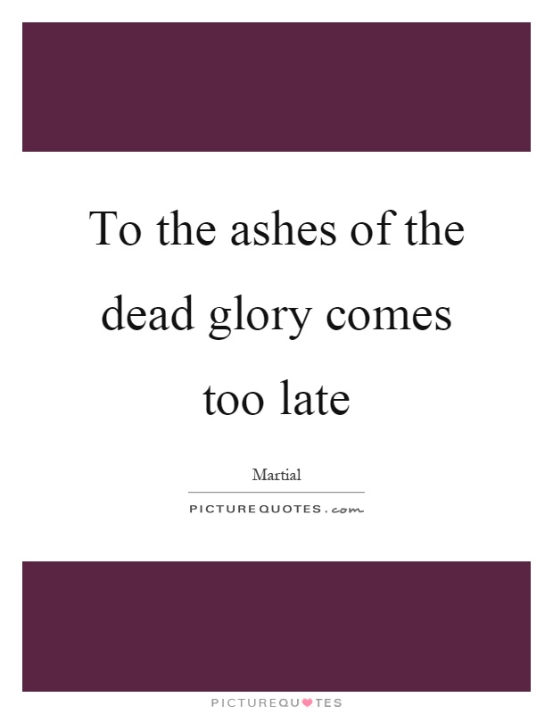 To the ashes of the dead glory comes too late Picture Quote #1