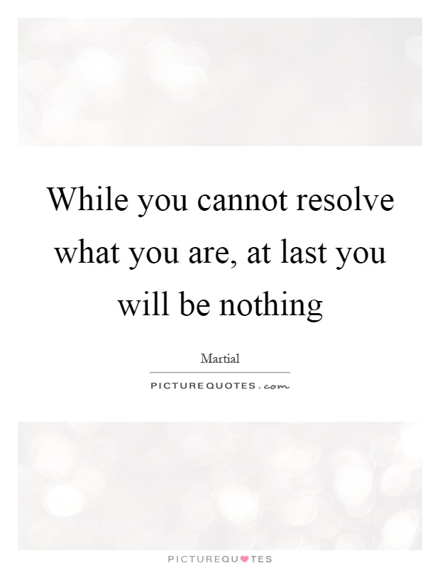 While you cannot resolve what you are, at last you will be nothing Picture Quote #1