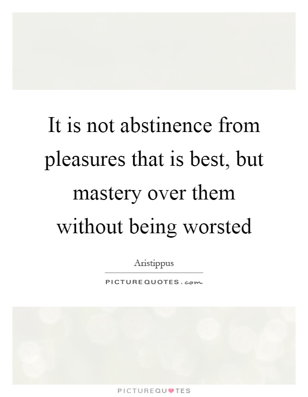 It is not abstinence from pleasures that is best, but mastery over them without being worsted Picture Quote #1