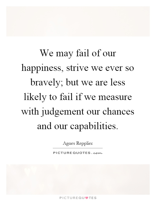 We may fail of our happiness, strive we ever so bravely; but we are less likely to fail if we measure with judgement our chances and our capabilities Picture Quote #1