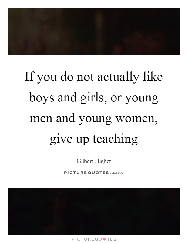 If you do not actually like boys and girls, or young men and young women, give up teaching Picture Quote #1