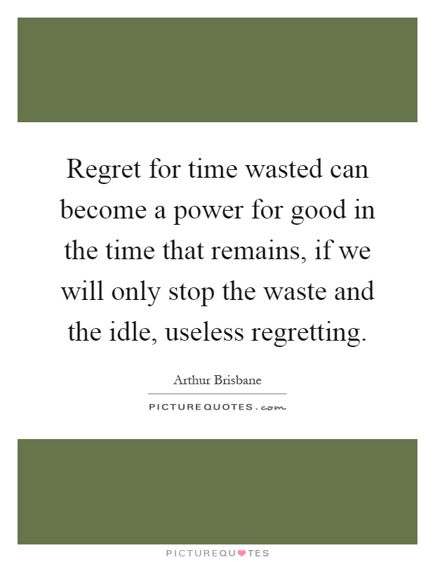 Regret for time wasted can become a power for good in the time that remains, if we will only stop the waste and the idle, useless regretting Picture Quote #1