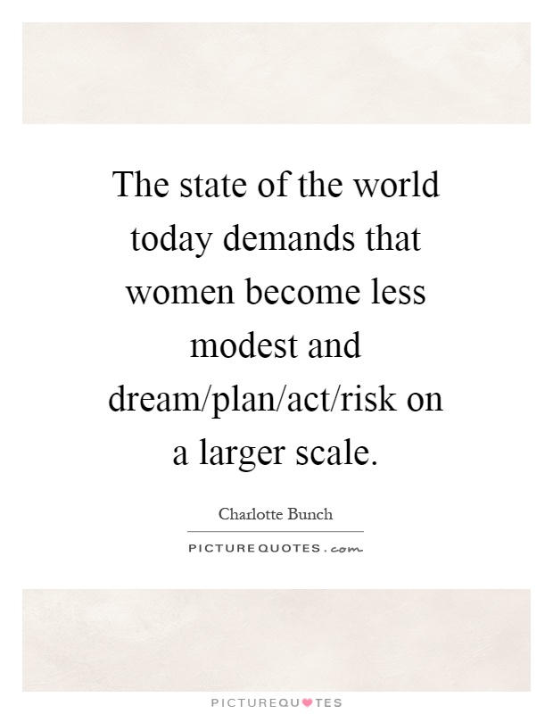 The state of the world today demands that women become less modest and dream/plan/act/risk on a larger scale Picture Quote #1