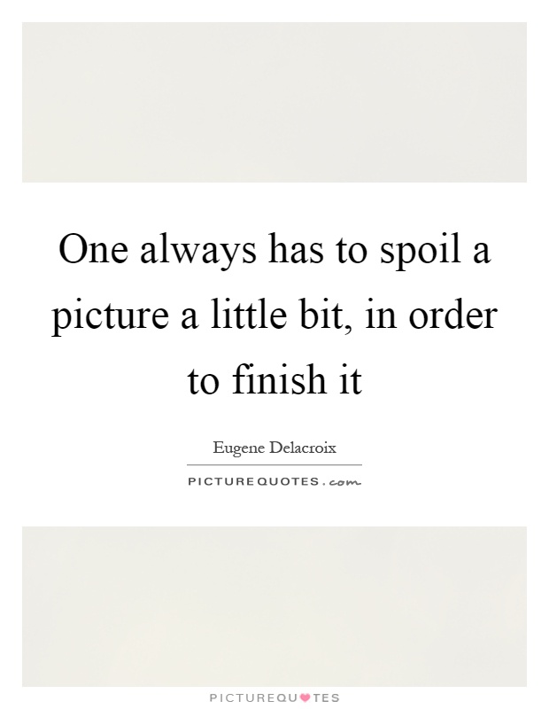 One always has to spoil a picture a little bit, in order to finish it Picture Quote #1