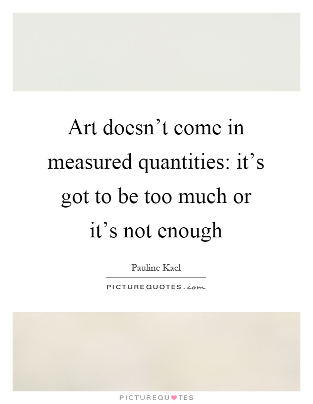 Art doesn’t come in measured quantities: it’s got to be too much or it’s not enough Picture Quote #1