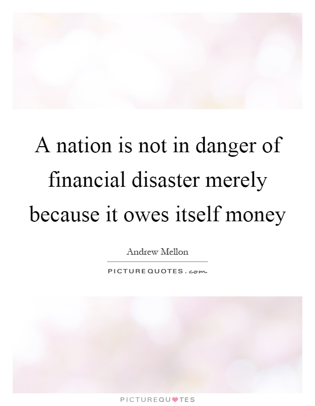 A nation is not in danger of financial disaster merely because it owes itself money Picture Quote #1