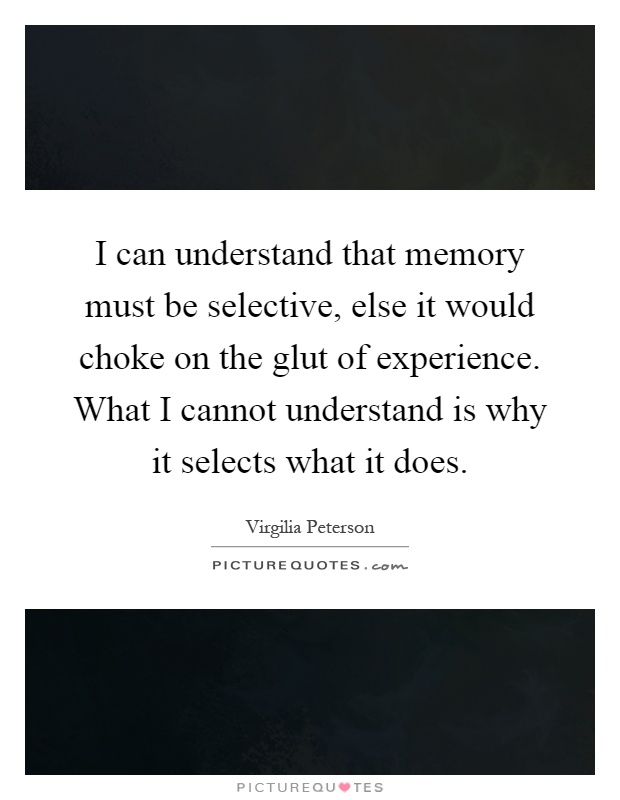 I can understand that memory must be selective, else it would choke on the glut of experience. What I cannot understand is why it selects what it does Picture Quote #1