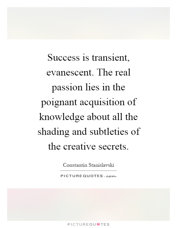 Success is transient, evanescent. The real passion lies in the poignant acquisition of knowledge about all the shading and subtleties of the creative secrets Picture Quote #1