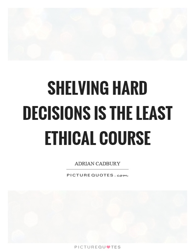 Shelving hard decisions is the least ethical course Picture Quote #1