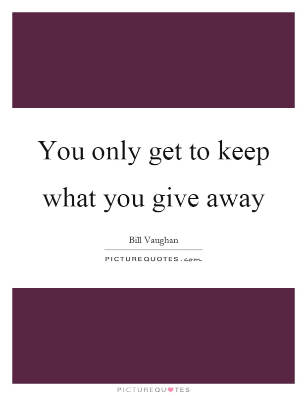 You only get to keep what you give away Picture Quote #1