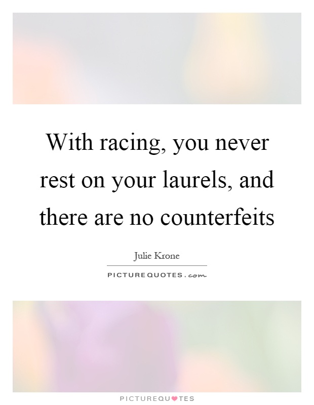 With racing, you never rest on your laurels, and there are no counterfeits Picture Quote #1