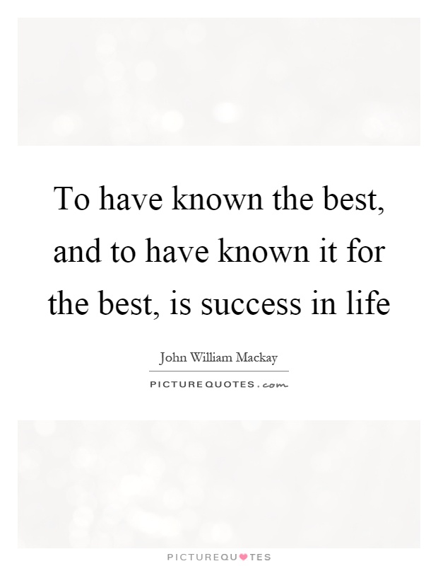 To have known the best, and to have known it for the best, is success in life Picture Quote #1