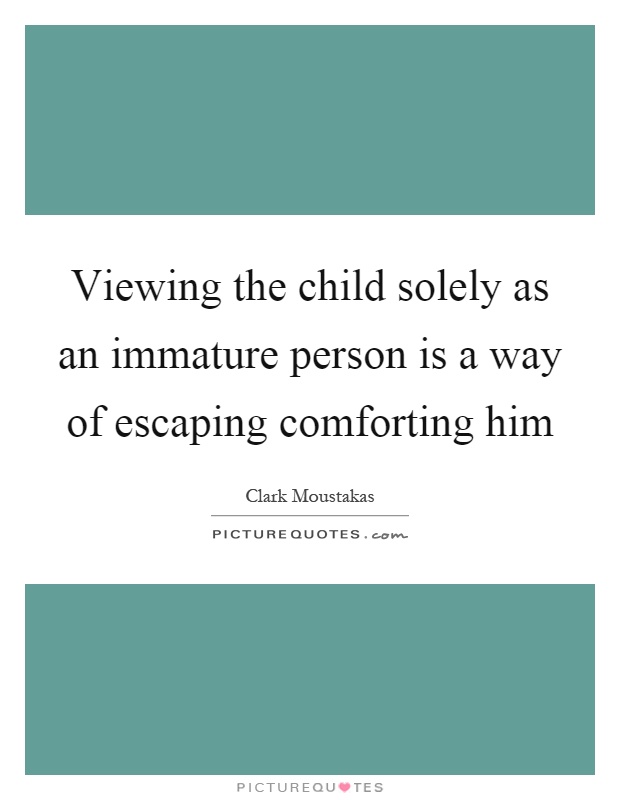 Viewing the child solely as an immature person is a way of escaping comforting him Picture Quote #1