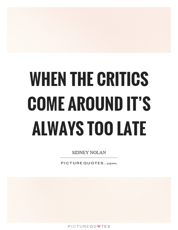 When the critics come around it’s always too late Picture Quote #1