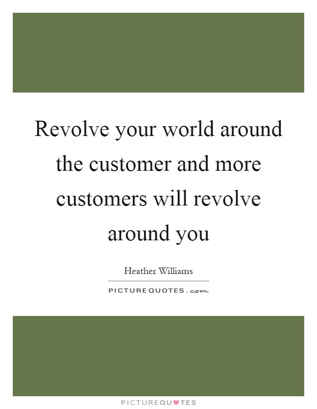 Revolve your world around the customer and more customers will revolve around you Picture Quote #1