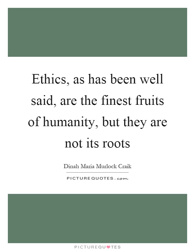 Ethics, as has been well said, are the finest fruits of humanity, but they are not its roots Picture Quote #1