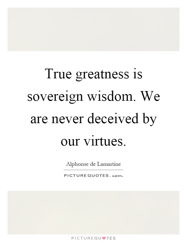 True greatness is sovereign wisdom. We are never deceived by our virtues Picture Quote #1