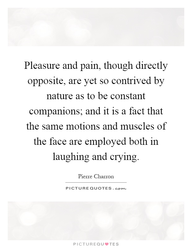 Pleasure and pain, though directly opposite, are yet so contrived by nature as to be constant companions; and it is a fact that the same motions and muscles of the face are employed both in laughing and crying Picture Quote #1