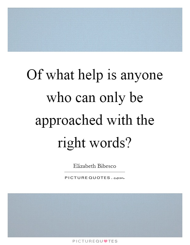 Of what help is anyone who can only be approached with the right words? Picture Quote #1