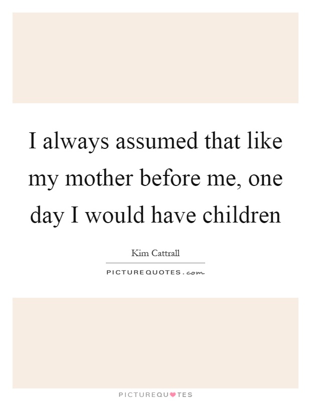 I always assumed that like my mother before me, one day I would have children Picture Quote #1